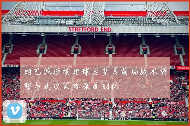 姆巴佩连续进球后皇马前场战术调整与进攻策略深度剖析