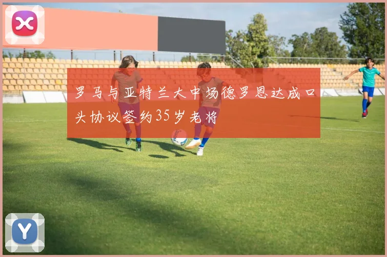 罗马与亚特兰大中场德罗恩达成口头协议签约35岁老将
