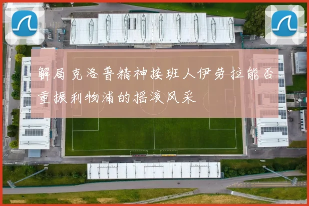 解局克洛普精神接班人伊劳拉能否重振利物浦的摇滚风采