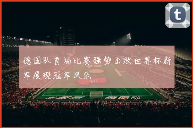 德国队首场比赛强势击败世界杯新军展现冠军风范