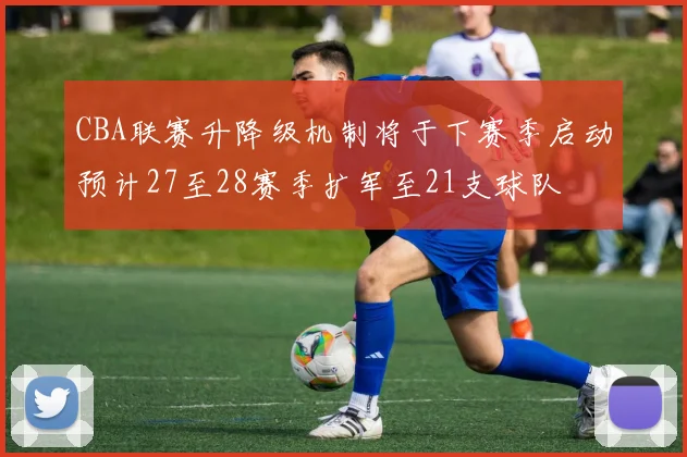 CBA联赛升降级机制将于下赛季启动预计27至28赛季扩军至21支球队