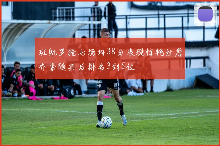 班凯罗抢七场均38分表现惊艳杜詹乔紧随其后排名3到5位