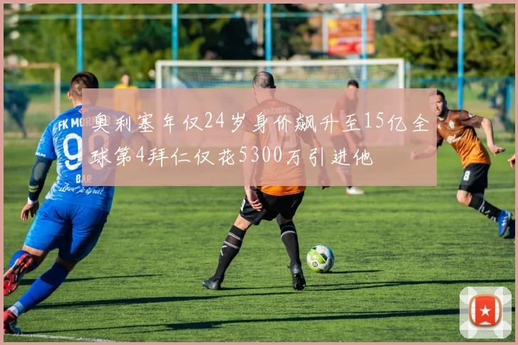 奥利塞年仅24岁身价飙升至15亿全球第4拜仁仅花5300万引进他