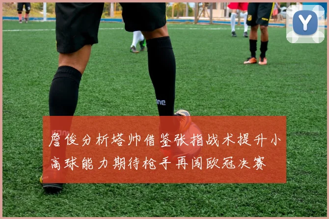 詹俊分析塔帅借鉴张指战术提升小高球能力期待枪手再闯欧冠决赛