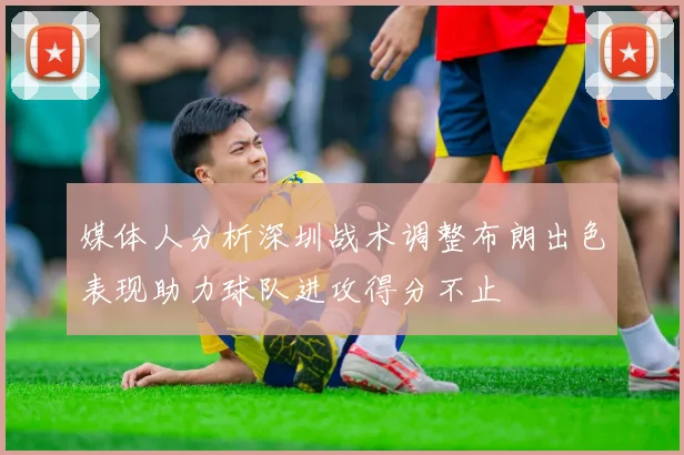 媒体人分析深圳战术调整布朗出色表现助力球队进攻得分不止