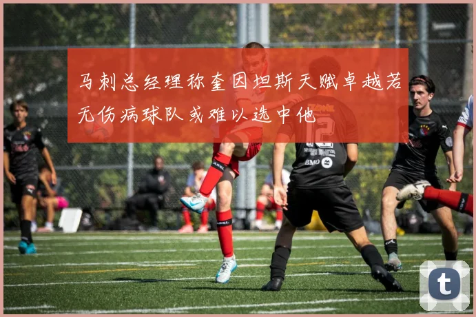 马刺总经理称奎因坦斯天赋卓越若无伤病球队或难以选中他