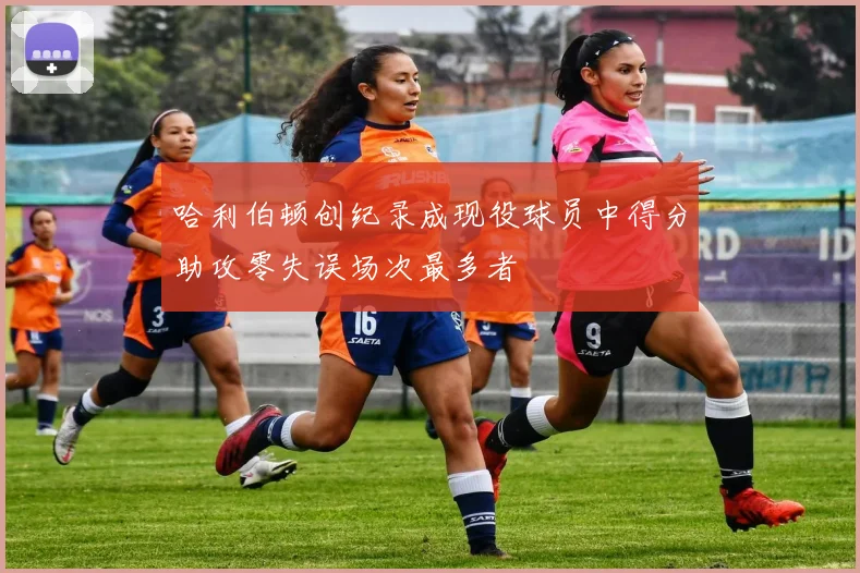 哈利伯顿创纪录成现役球员中得分助攻零失误场次最多者