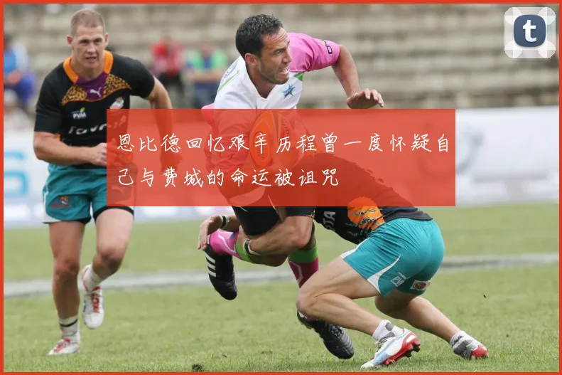 恩比德回忆艰辛历程曾一度怀疑自己与费城的命运被诅咒