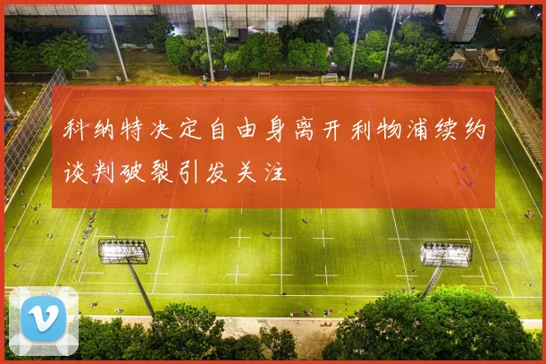 科纳特决定自由身离开利物浦续约谈判破裂引发关注