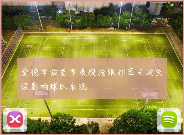 爱德华兹首节表现抢眼却因五次失误影响球队表现