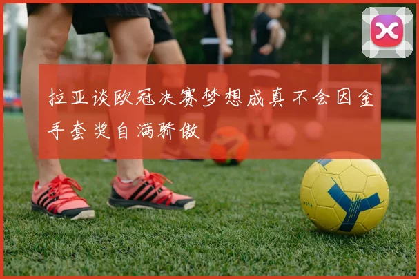拉亚谈欧冠决赛梦想成真不会因金手套奖自满骄傲