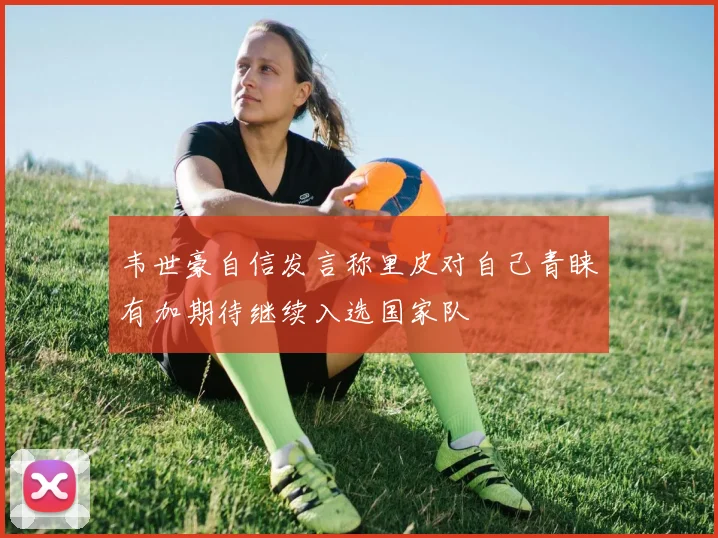 韦世豪自信发言称里皮对自己青睐有加期待继续入选国家队