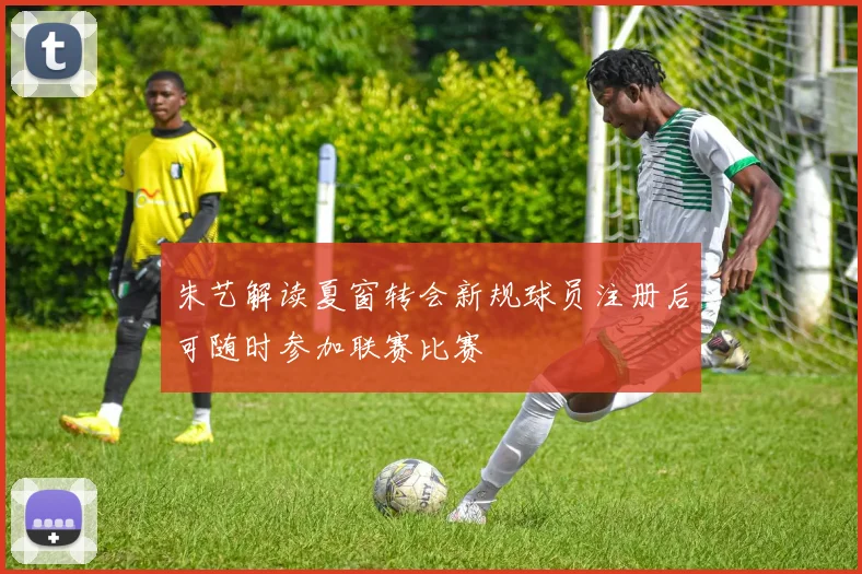 朱艺解读夏窗转会新规球员注册后可随时参加联赛比赛