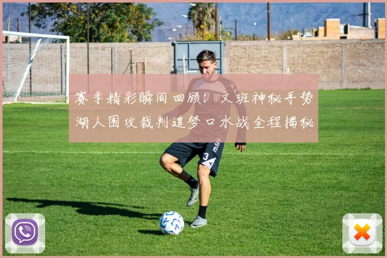 赛季精彩瞬间回顾：文班神秘手势湖人围攻裁判追梦口水战全程揭秘