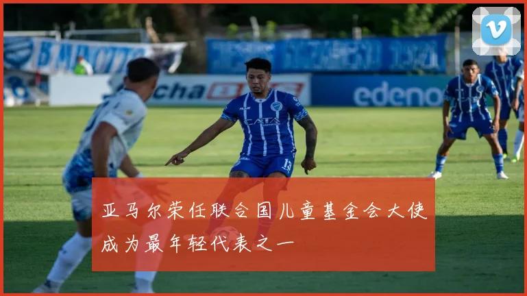 亚马尔荣任联合国儿童基金会大使成为最年轻代表之一
