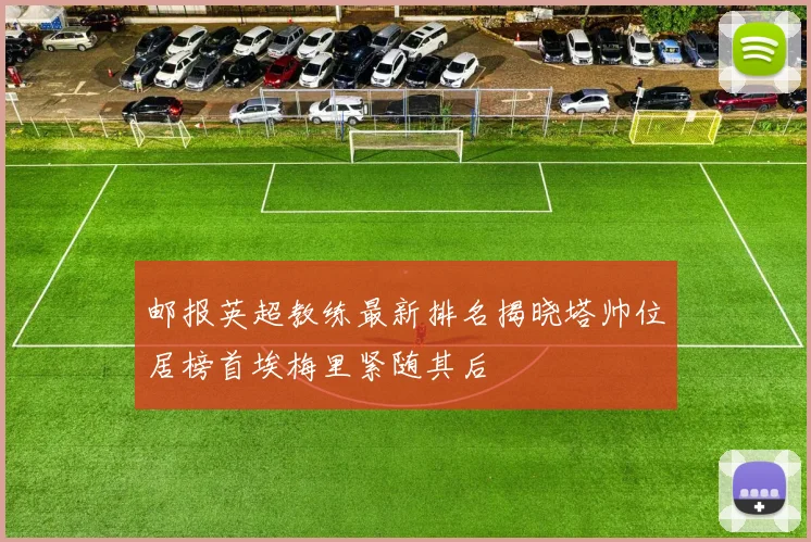 邮报英超教练最新排名揭晓塔帅位居榜首埃梅里紧随其后