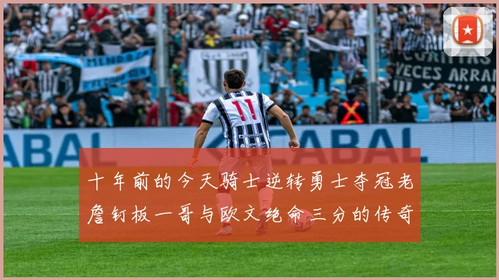 十年前的今天骑士逆转勇士夺冠老詹钉板一哥与欧文绝命三分的传奇时刻
