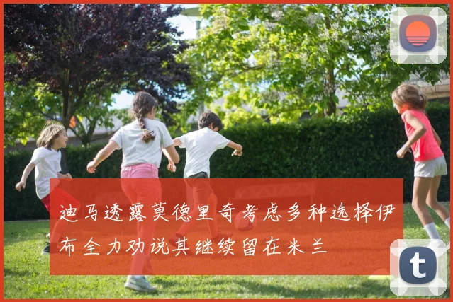迪马透露莫德里奇考虑多种选择伊布全力劝说其继续留在米兰