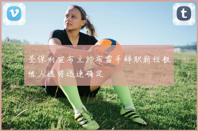 圣保利宣布主帅布雷辛辞职新任教练人选将迅速确定