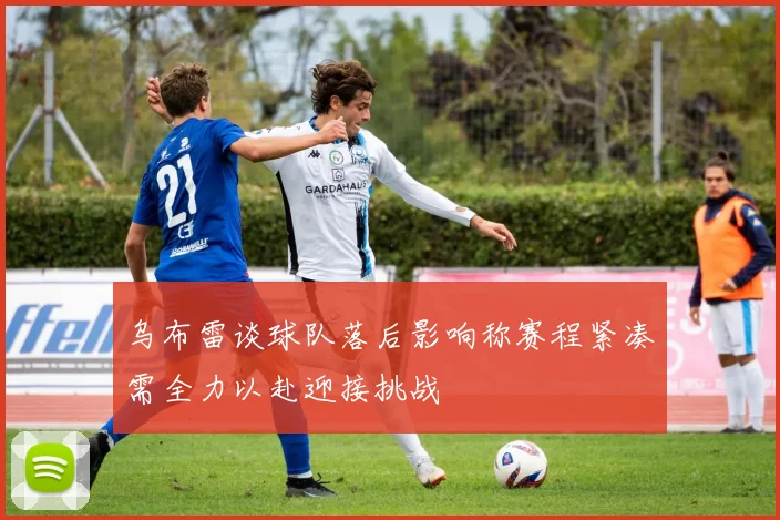 乌布雷谈球队落后影响称赛程紧凑需全力以赴迎接挑战
