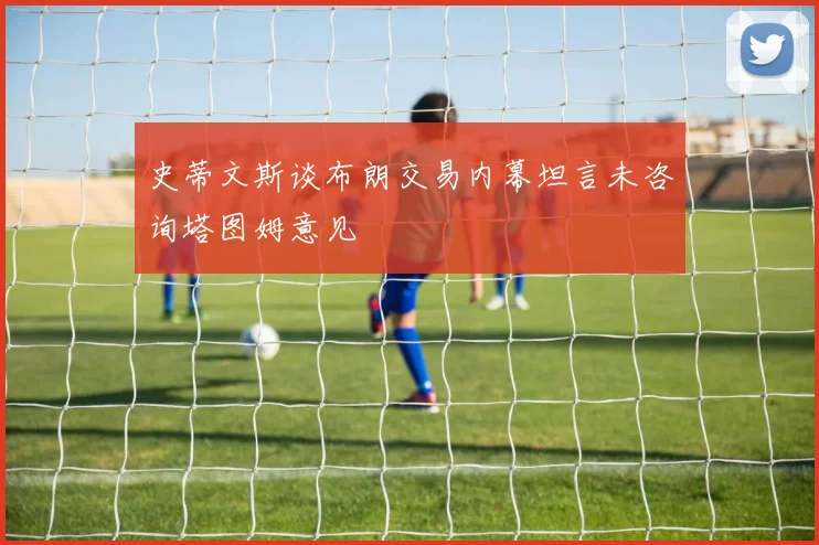 史蒂文斯谈布朗交易内幕坦言未咨询塔图姆意见